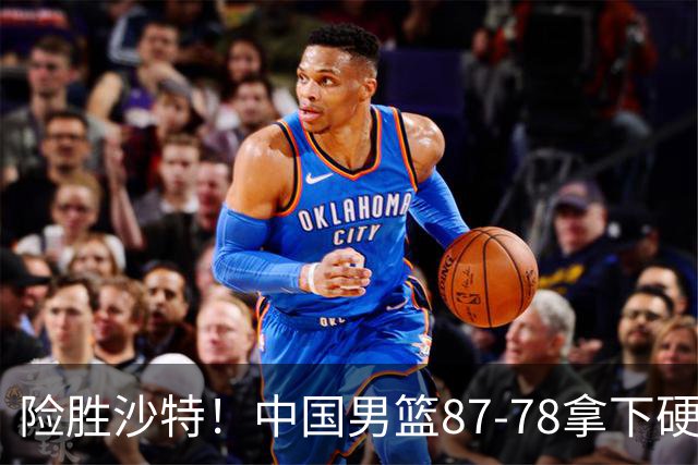 险胜沙特！中国男篮87-78拿下硬仗，抛开胡金秋，他才是最大功臣